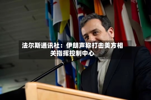 法尔斯通讯社：伊朗声称打击美方相关指挥控制中心