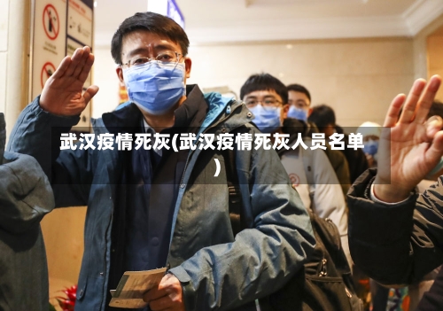 武汉疫情死灰(武汉疫情死灰人员名单)