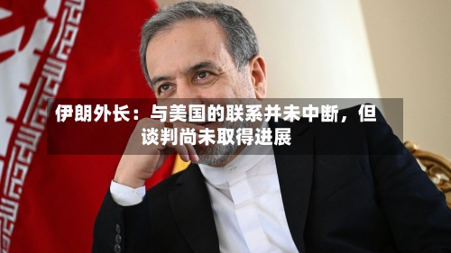 伊朗外长：与美国的联系并未中断，但谈判尚未取得进展-第2张图片