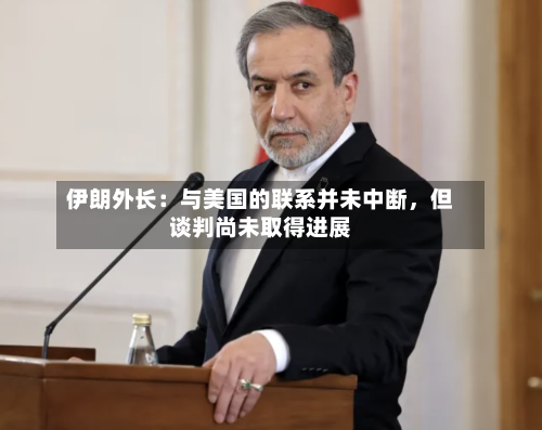 伊朗外长：与美国的联系并未中断，但谈判尚未取得进展