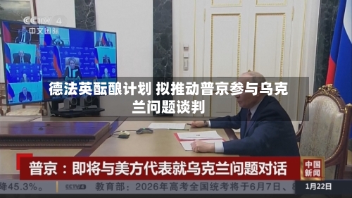 德法英酝酿计划 拟推动普京参与乌克兰问题谈判
