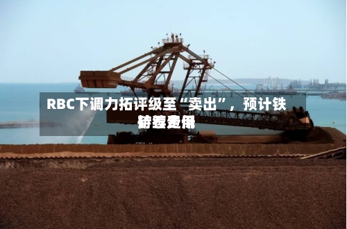 RBC下调力拓评级至“卖出”，预计铁矿石费用持续走低-第2张图片