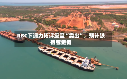 RBC下调力拓评级至“卖出”，预计铁矿石费用持续走低