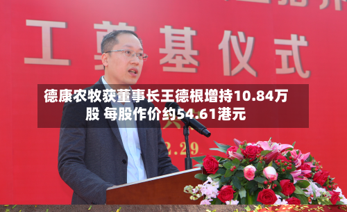 德康农牧获董事长王德根增持10.84万股 每股作价约54.61港元