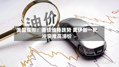 美国债市:美债维持跌势 美伊新一轮冲突推高油价-第2张图片