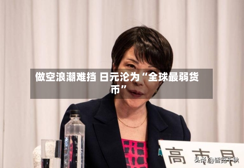 做空浪潮难挡 日元沦为“全球最弱货币	”-第3张图片