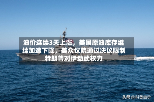 油价连续3天上涨	，美国原油库存继续加速下降，美众议院通过决议限制特朗普对伊动武权力-第2张图片