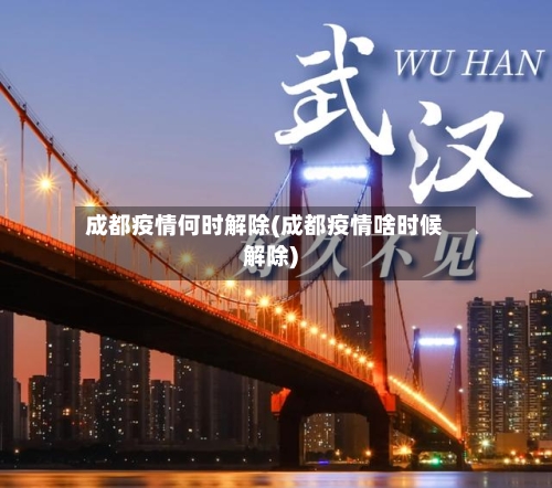 成都疫情何时解除(成都疫情啥时候解除)-第2张图片