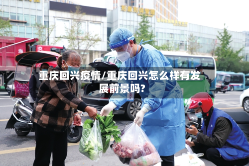 重庆回兴疫情/重庆回兴怎么样有发展前景吗?-第2张图片