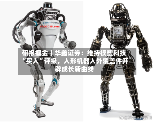 研报掘金丨华鑫证券：维持模塑科技“买入”评级，人形机器人外覆盖件开辟成长新曲线