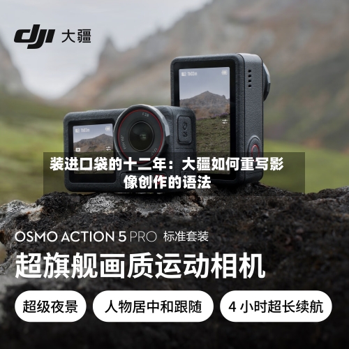 装进口袋的十二年：大疆如何重写影像创作的语法