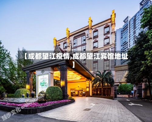 【成都望江疫情,成都望江宾馆地址】-第3张图片