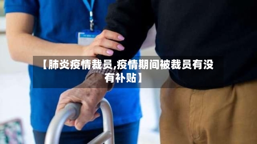 【肺炎疫情裁员,疫情期间被裁员有没有补贴】-第2张图片