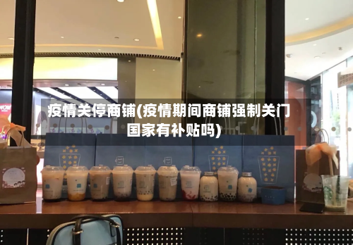 疫情关停商铺(疫情期间商铺强制关门国家有补贴吗)
