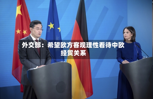 外交部:希望欧方客观理性看待中欧经贸关系-第2张图片