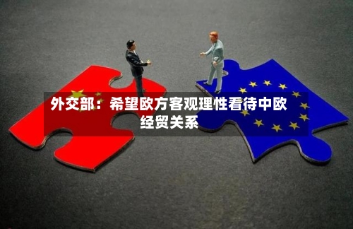 外交部：希望欧方客观理性看待中欧经贸关系
