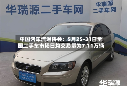 中国汽车流通协会:5月25-31日全国二手车市场日均交易量为7.11万辆-第2张图片