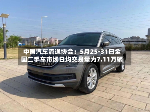 中国汽车流通协会：5月25-31日全国二手车市场日均交易量为7.11万辆