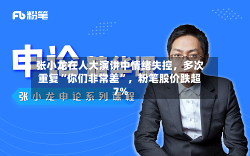 张小龙在人大演讲中情绪失控，多次重复“你们非常差”，粉笔股价跌超7%