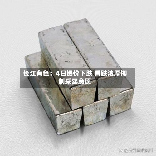 长江有色:4日锡价下跌 看跌浓厚抑制采买意愿-第3张图片