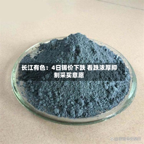 长江有色:4日锡价下跌 看跌浓厚抑制采买意愿-第2张图片