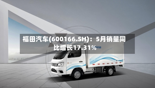 福田汽车(600166.SH)：5月销量同比增长17.31%