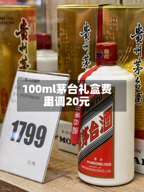 100ml茅台礼盒费用上调20元