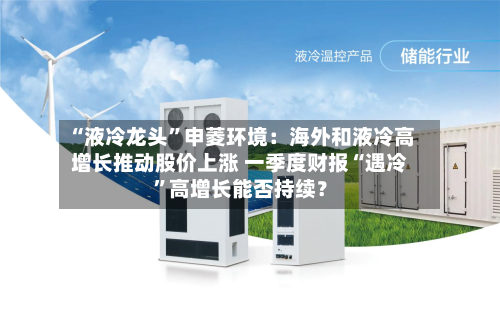“液冷龙头”申菱环境：海外和液冷高增长推动股价上涨 一季度财报“遇冷”高增长能否持续？