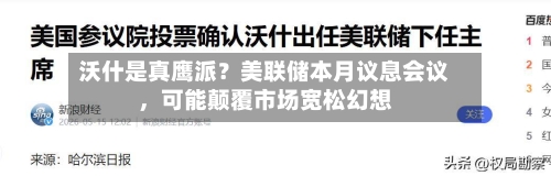 沃什是真鹰派？美联储本月议息会议，可能颠覆市场宽松幻想