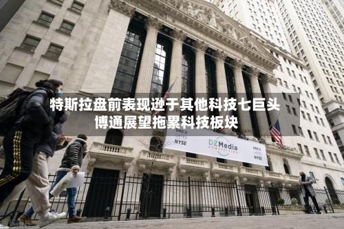 特斯拉盘前表现逊于其他科技七巨头 博通展望拖累科技板块
