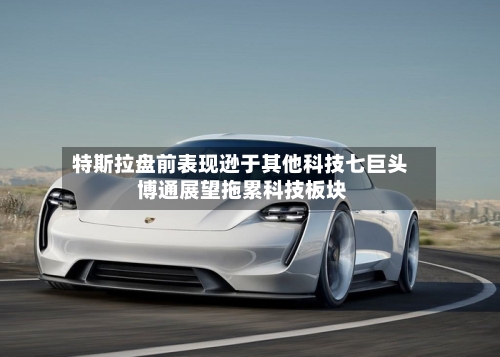 特斯拉盘前表现逊于其他科技七巨头 博通展望拖累科技板块-第2张图片