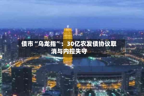 债市“乌龙指”：30亿农发债协议取消与内控失守