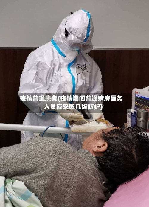 疫情普通患者(疫情期间普通病房医务人员应采取几级防护)