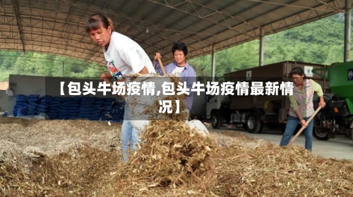 【包头牛场疫情,包头牛场疫情最新情况】-第2张图片