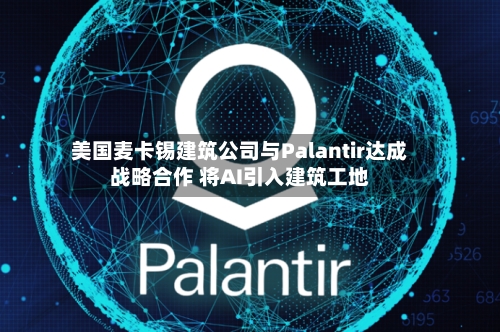 美国麦卡锡建筑公司与Palantir达成战略合作 将AI引入建筑工地