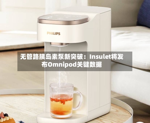无管路胰岛素泵新突破：Insulet将发布Omnipod关键数据