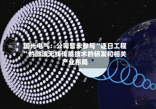 国光电气：公司暂未参与“逐日工程”的微波无线传能技术的研发和相关产业布局-第2张图片