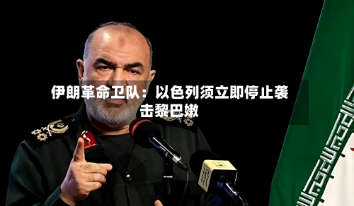 伊朗革命卫队:以色列须立即停止袭击黎巴嫩-第2张图片