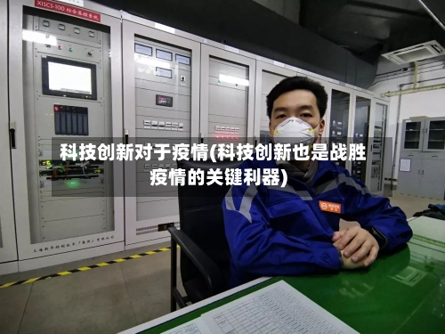 科技创新对于疫情(科技创新也是战胜疫情的关键利器)