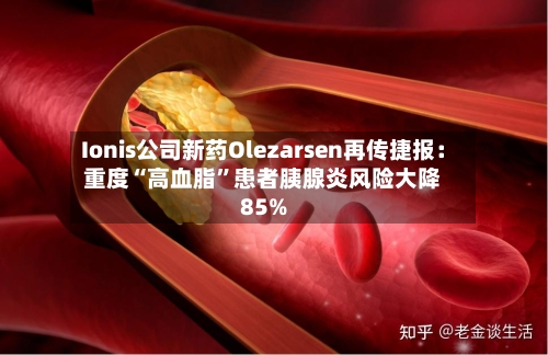 Ionis公司新药Olezarsen再传捷报：重度“高血脂”患者胰腺炎风险大降85%