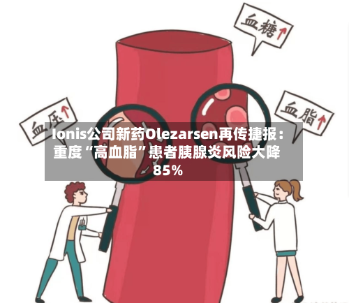 Ionis公司新药Olezarsen再传捷报：重度“高血脂”患者胰腺炎风险大降85%-第2张图片