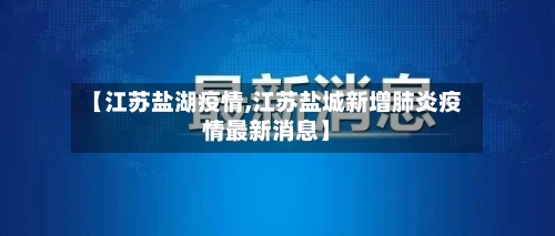 【江苏盐湖疫情,江苏盐城新增肺炎疫情最新消息】-第3张图片