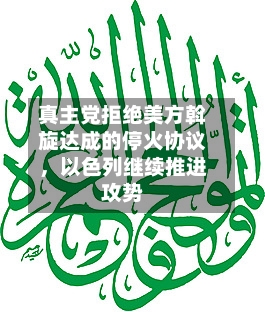 真主党拒绝美方斡旋达成的停火协议，以色列继续推进攻势