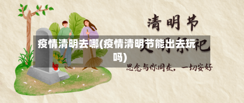 疫情清明去哪(疫情清明节能出去玩吗)-第3张图片