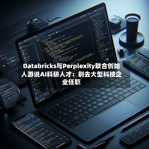 Databricks与Perplexity联合创始人游说AI科研人才：别去大型科技企业任职-第2张图片