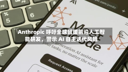 Anthropic 呼吁全球暂缓前沿人工智能研发	，警示 AI 自主迭代风险-第3张图片