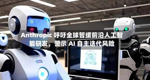 Anthropic 呼吁全球暂缓前沿人工智能研发	，警示 AI 自主迭代风险-第2张图片