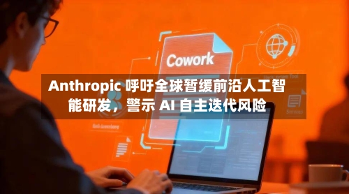 Anthropic 呼吁全球暂缓前沿人工智能研发，警示 AI 自主迭代风险