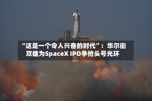 “这是一个令人兴奋的时代”：华尔街双雄为SpaceX IPO争抢头号光环