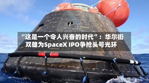 “这是一个令人兴奋的时代”：华尔街双雄为SpaceX IPO争抢头号光环-第2张图片